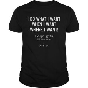 I Do What I Want When I Want Where I Want Except I Gotta Ask My Wife One Sec